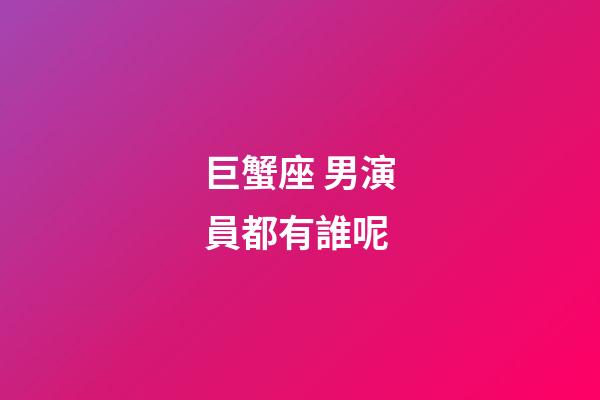 巨蟹座 男演員都有誰呢-第1張-星座運勢-玄機派